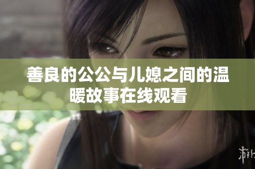 善良的公公与儿媳之间的温暖故事在线观看