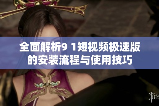 全面解析9 1短视频极速版的安装流程与使用技巧
