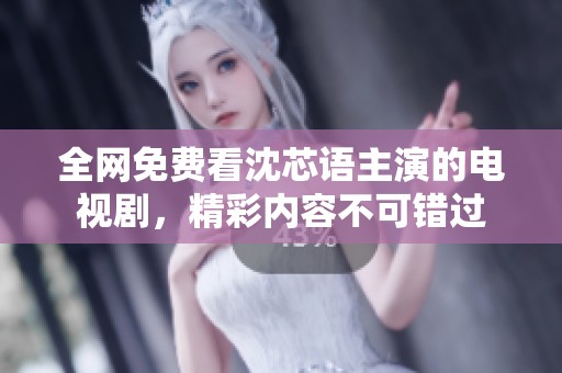 全网免费看沈芯语主演的电视剧，精彩内容不可错过