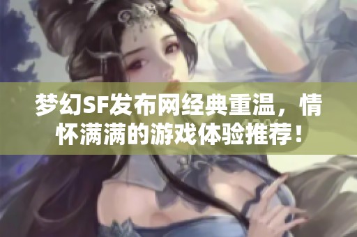 梦幻SF发布网经典重温，情怀满满的游戏体验推荐！