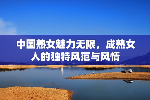 中国熟女魅力无限，成熟女人的独特风范与风情