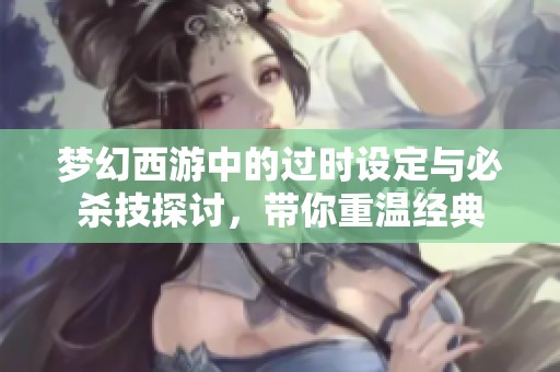 梦幻西游中的过时设定与必杀技探讨，带你重温经典