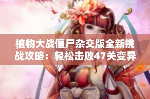 植物大战僵尸杂交版全新挑战攻略：轻松击败47关变异僵尸群