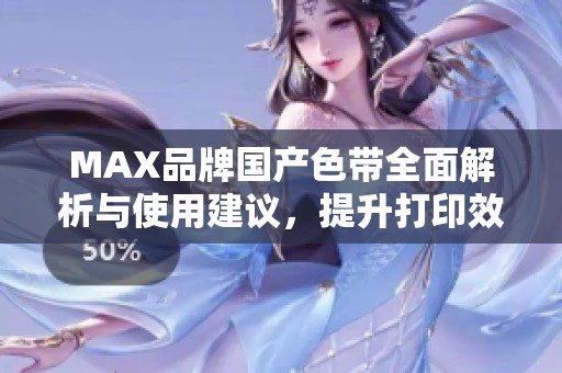 MAX品牌国产色带全面解析与使用建议，提升打印效果的最佳选择
