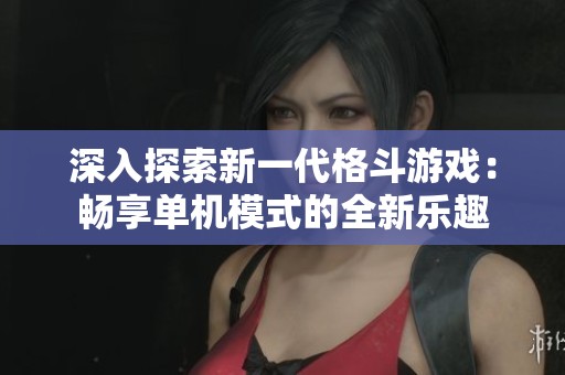 深入探索新一代格斗游戏：畅享单机模式的全新乐趣