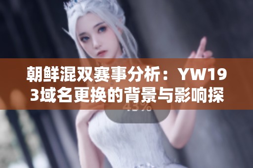 朝鲜混双赛事分析：YW193域名更换的背景与影响探讨
