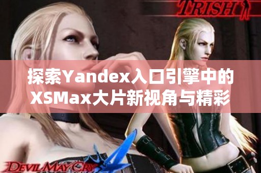 探索Yandex入口引擎中的XSMax大片新视角与精彩内容