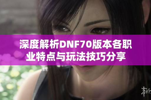 深度解析DNF70版本各职业特点与玩法技巧分享