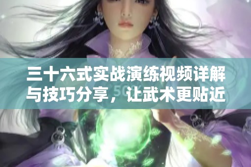 三十六式实战演练视频详解与技巧分享，让武术更贴近生活