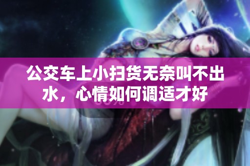 公交车上小扫货无奈叫不出水，心情如何调适才好