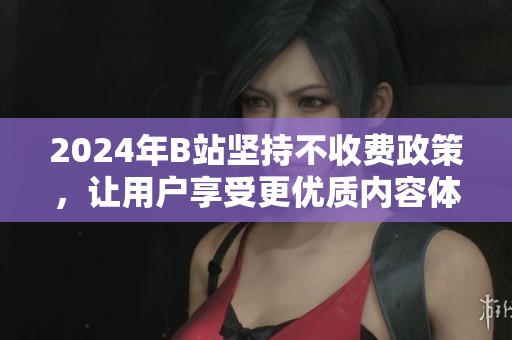 2024年B站坚持不收费政策，让用户享受更优质内容体验