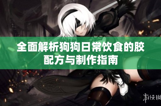 全面解析狗狗日常饮食的胶配方与制作指南