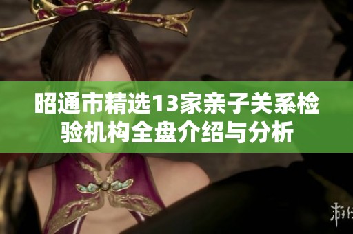昭通市精选13家亲子关系检验机构全盘介绍与分析