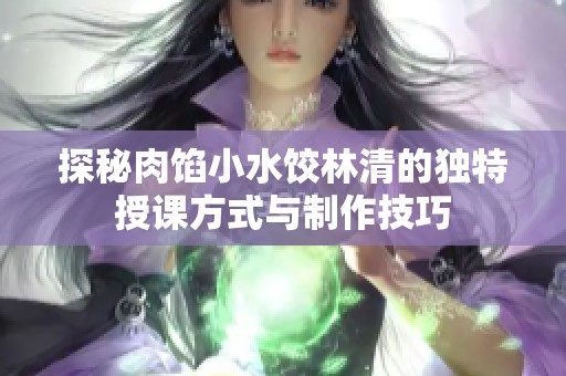 探秘肉馅小水饺林清的独特授课方式与制作技巧