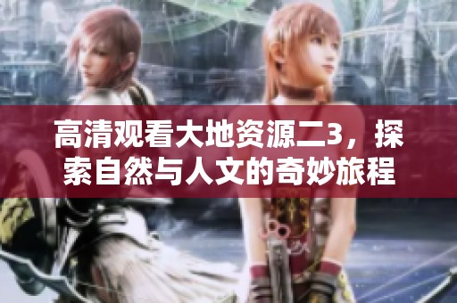 高清观看大地资源二3，探索自然与人文的奇妙旅程