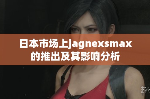 日本市场上jagnexsmax的推出及其影响分析