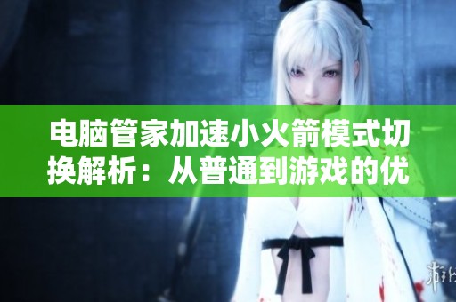 电脑管家加速小火箭模式切换解析：从普通到游戏的优化效果