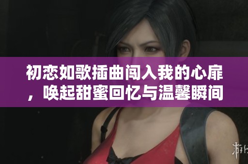 初恋如歌插曲闯入我的心扉，唤起甜蜜回忆与温馨瞬间