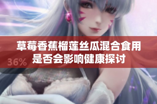 草莓香蕉榴莲丝瓜混合食用是否会影响健康探讨
