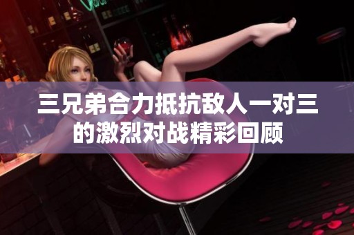 三兄弟合力抵抗敌人一对三的激烈对战精彩回顾