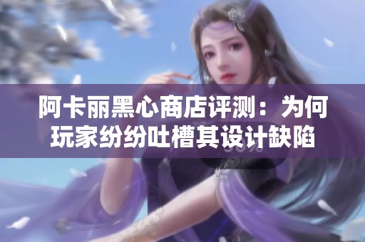 阿卡丽黑心商店评测：为何玩家纷纷吐槽其设计缺陷