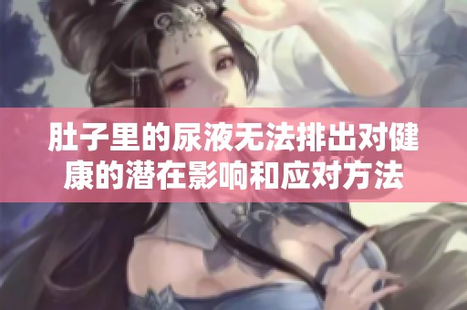 肚子里的尿液无法排出对健康的潜在影响和应对方法