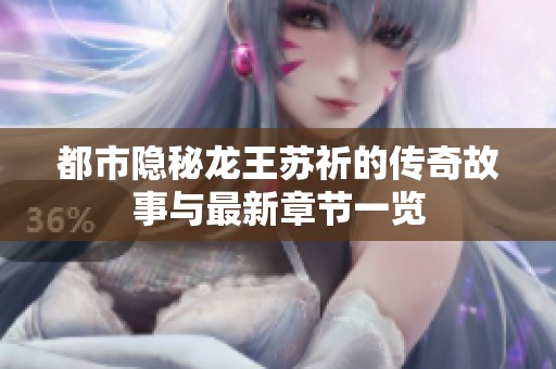 都市隐秘龙王苏祈的传奇故事与最新章节一览