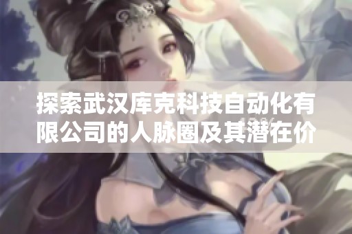 探索武汉库克科技自动化有限公司的人脉圈及其潜在价值分析