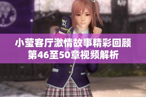 小莹客厅激情故事精彩回顾第46至50章视频解析