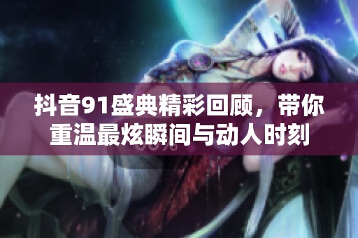 抖音91盛典精彩回顾，带你重温最炫瞬间与动人时刻