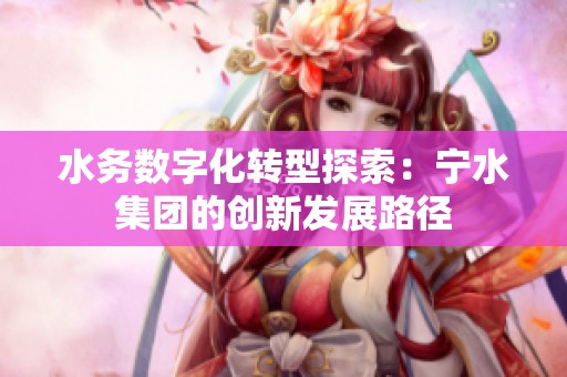 水务数字化转型探索：宁水集团的创新发展路径