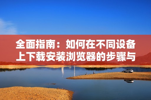 全面指南：如何在不同设备上下载安装浏览器的步骤与技巧