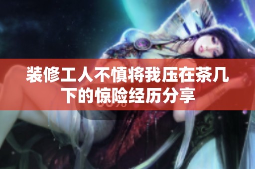 装修工人不慎将我压在茶几下的惊险经历分享