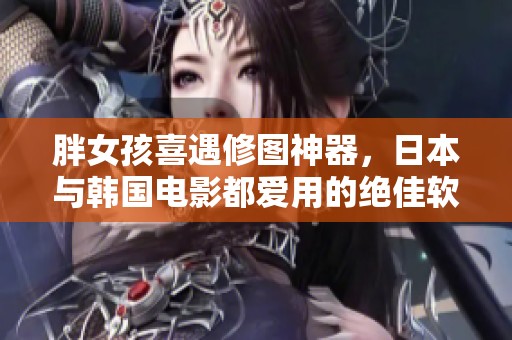 胖女孩喜遇修图神器，日本与韩国电影都爱用的绝佳软件