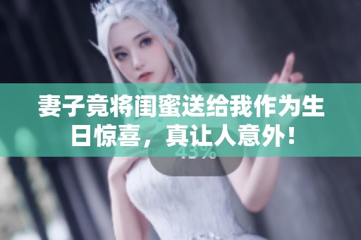 妻子竟将闺蜜送给我作为生日惊喜，真让人意外！