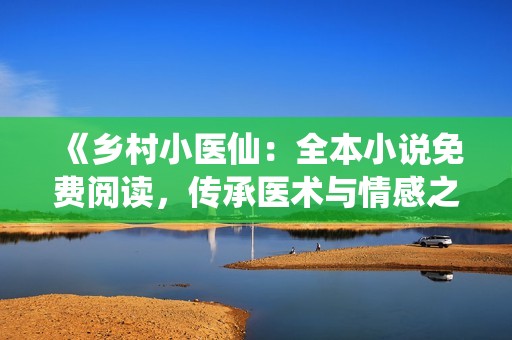 《乡村小医仙：全本小说免费阅读，传承医术与情感之旅》