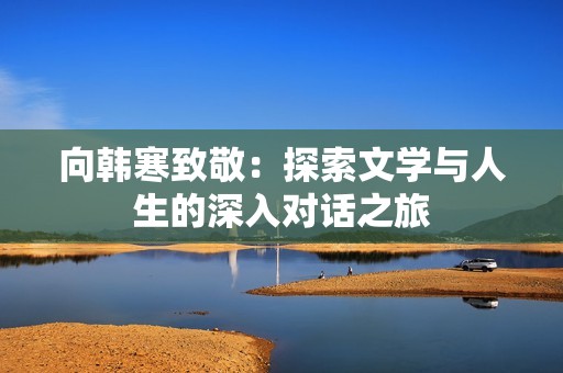 向韩寒致敬：探索文学与人生的深入对话之旅