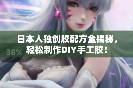 日本人独创胶配方全揭秘，轻松制作DIY手工胶！