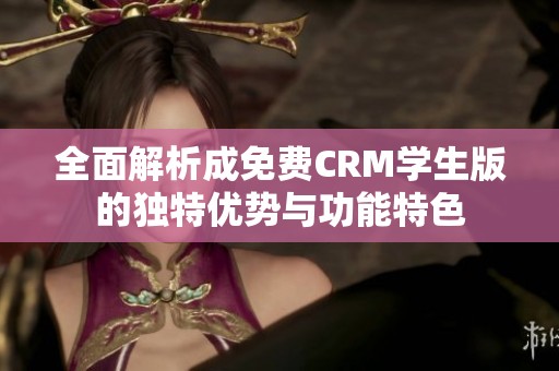 全面解析成免费CRM学生版的独特优势与功能特色