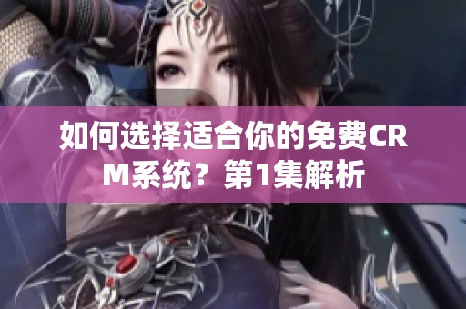 如何选择适合你的免费CRM系统？第1集解析