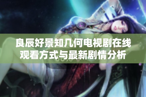 良辰好景知几何电视剧在线观看方式与最新剧情分析
