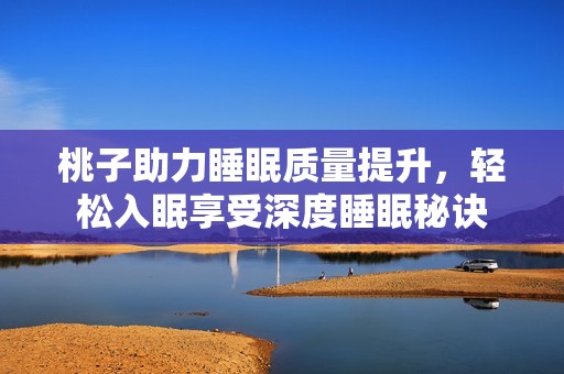 桃子助力睡眠质量提升，轻松入眠享受深度睡眠秘诀
