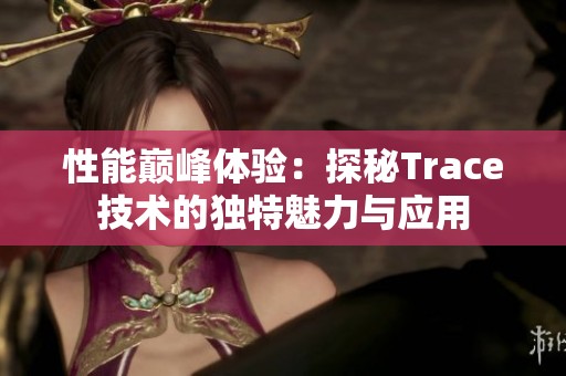 性能巅峰体验：探秘Trace技术的独特魅力与应用