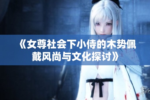 《女尊社会下小侍的木势佩戴风尚与文化探讨》