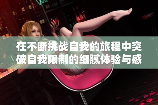 在不断挑战自我的旅程中突破自我限制的细腻体验与感悟