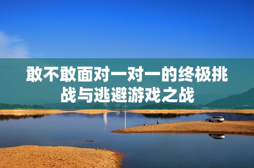 敢不敢面对一对一的终极挑战与逃避游戏之战