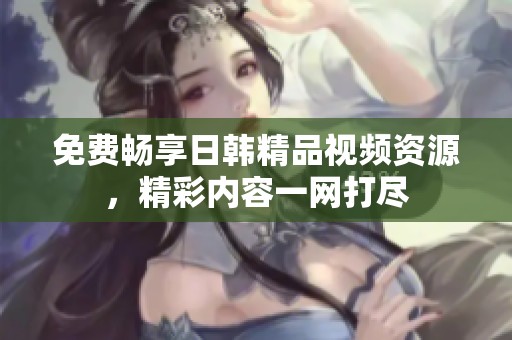 免费畅享日韩精品视频资源，精彩内容一网打尽