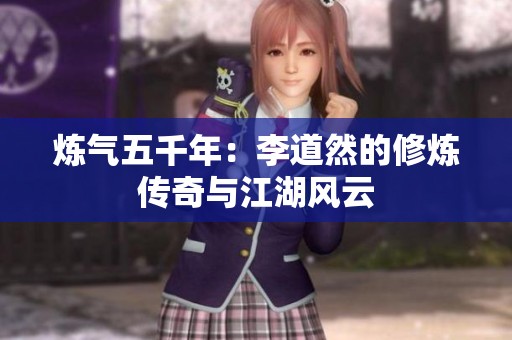 炼气五千年：李道然的修炼传奇与江湖风云