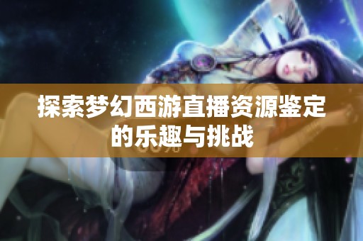 探索梦幻西游直播资源鉴定的乐趣与挑战