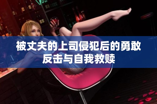 被丈夫的上司侵犯后的勇敢反击与自我救赎